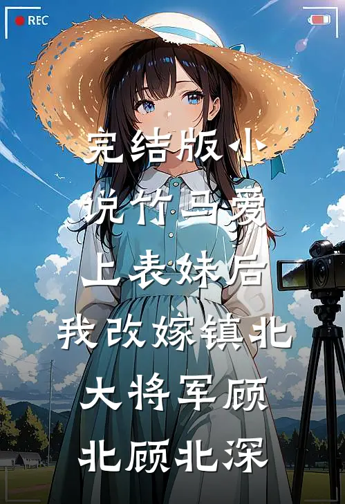 完结版小说竹马爱上表妹后，我改嫁镇北大将军顾北顾北深