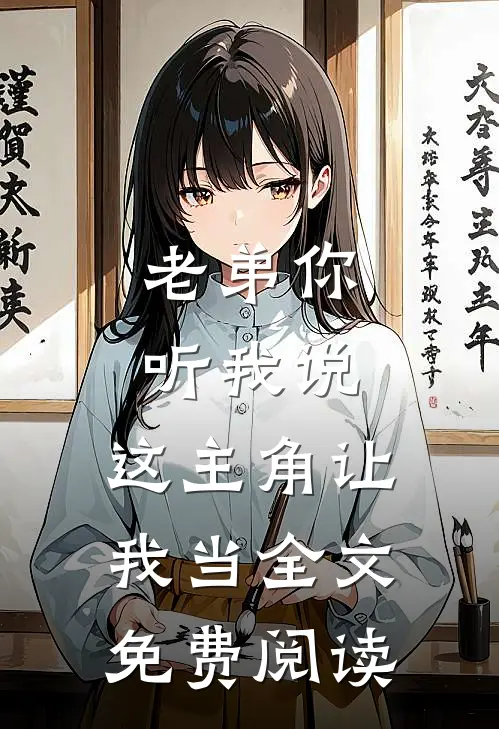 老弟你听我说，这主角让我当全文免费阅读
