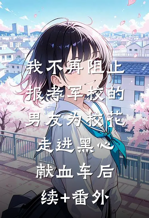 我不再阻止报考军校的男友为校花走进黑心献血车后续+番外