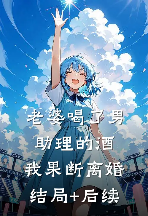 老婆喝了男助理的酒，我果断离婚结局+后续