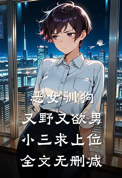 恶女驯狗，又野又欲男小三求上位全文无删减