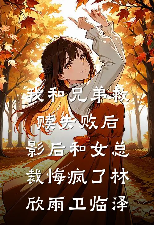 我和兄弟救赎失败后，影后和女总裁悔疯了林欣雨卫临泽