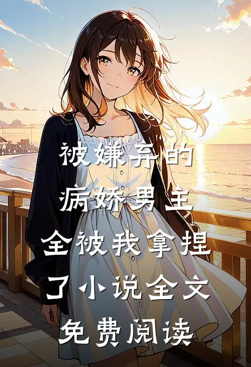 被嫌弃的病娇男主，全被我拿捏了小说全文免费阅读