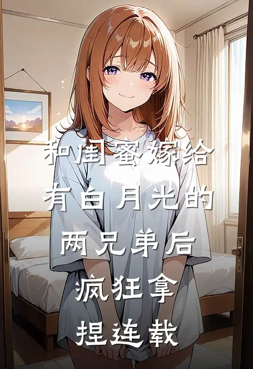 和闺蜜嫁给有白月光的两兄弟后，疯狂拿捏连载
