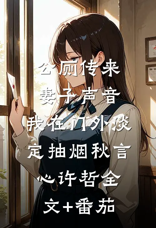 公厕传来妻子声音，我在门外淡定抽烟秋言心许哲全文+番茄