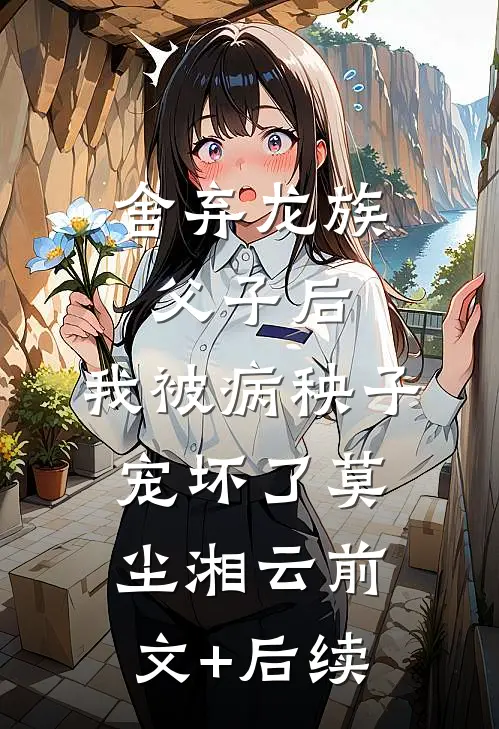 舍弃龙族父子后，我被病秧子宠坏了莫尘湘云前文+后续