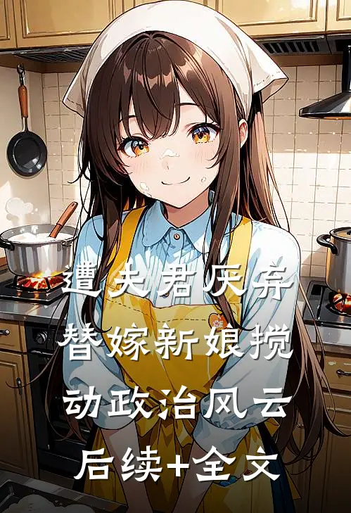 遭夫君厌弃替嫁新娘搅动政治风云后续+全文