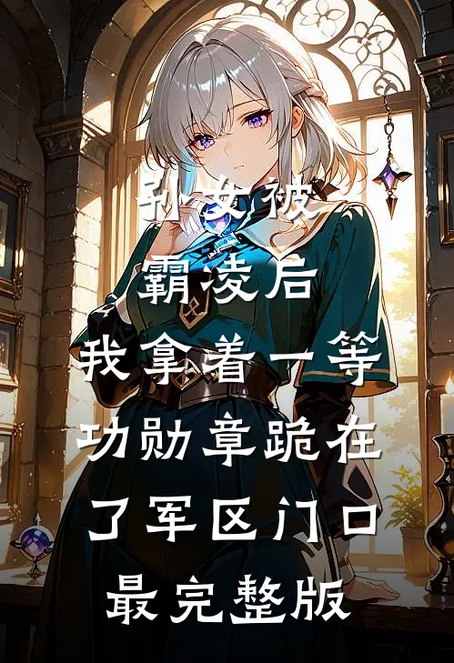 孙女被霸凌后，我拿着一等功勋章跪在了军区门口最完整版