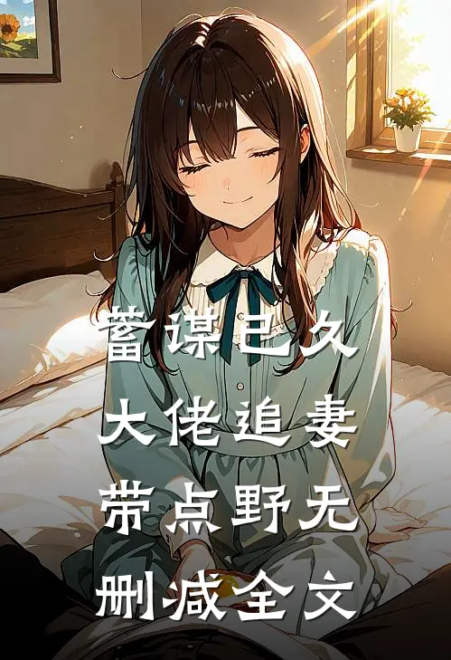 蓄谋已久：大佬追妻带点野无删减全文