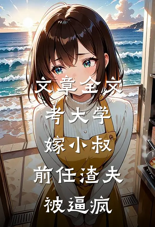 文章全文考大学，嫁小叔，前任渣夫被逼疯