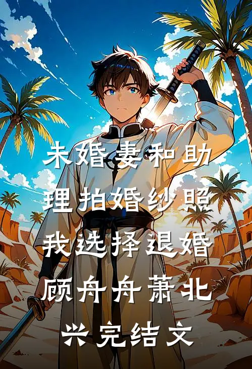 未婚妻和助理拍婚纱照，我选择退婚顾舟舟萧北兴完结文