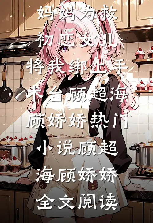 妈妈为救初恋女儿，将我绑上手术台顾超海顾娇娇热门小说（顾超海顾娇娇）全文阅读