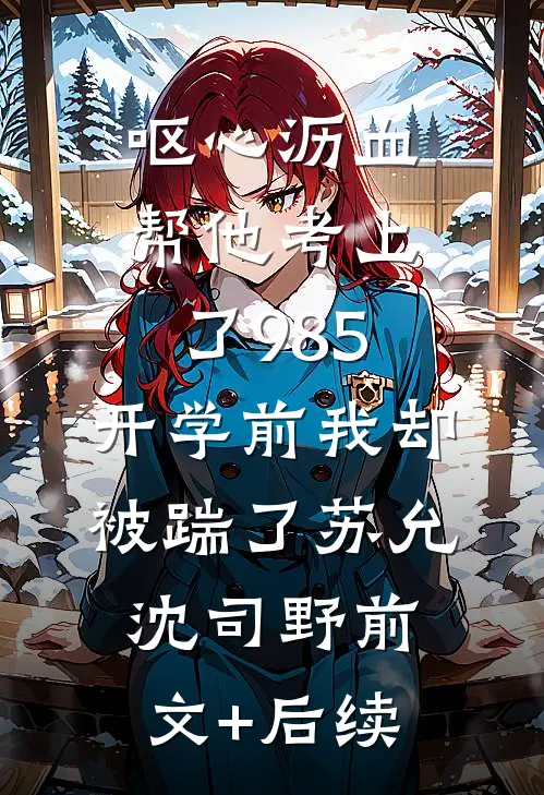 呕心沥血帮他考上了985，开学前我却被踹了苏允沈司野前文+后续