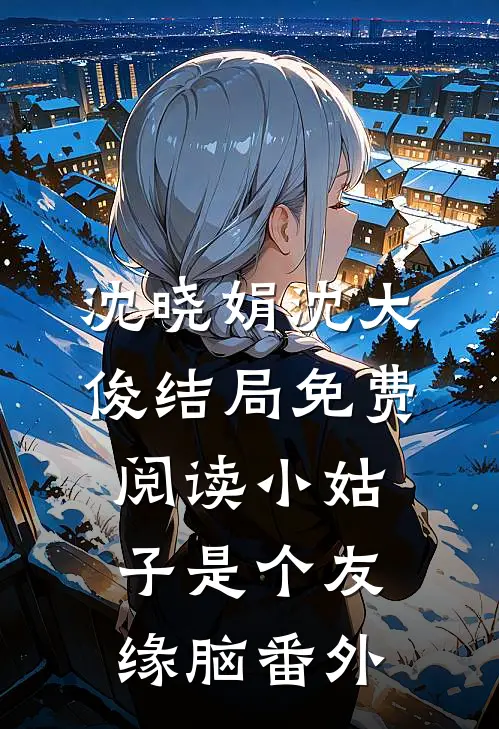 沈晓娟沈大俊结局免费阅读小姑子是个友缘脑番外