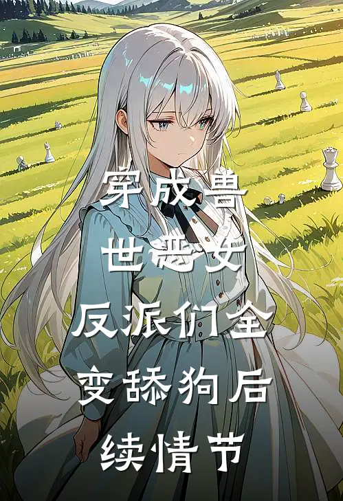 穿成兽世恶女，反派们全变舔狗后续情节