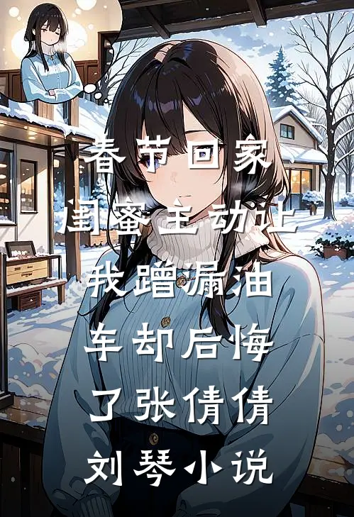 春节回家，闺蜜主动让我蹭漏油车却后悔了张倩倩刘琴小说