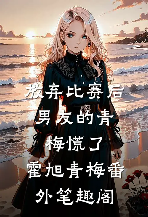 放弃比赛后，男友的青梅慌了：霍旭青梅番外笔趣阁