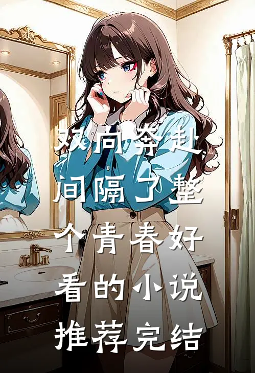 双向奔赴，间隔了整个青春好看的小说推荐完结