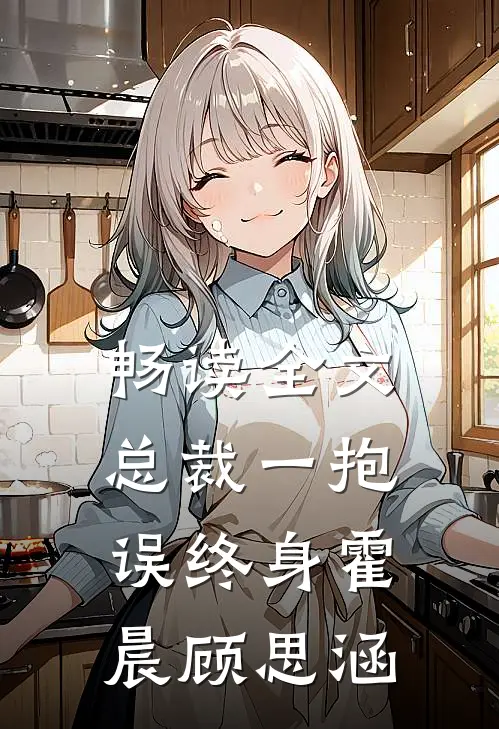 畅读全文总裁一抱误终身霍晨顾思涵