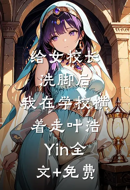 给女校长洗脚后，我在学校横着走叶浩Yin全文+免费