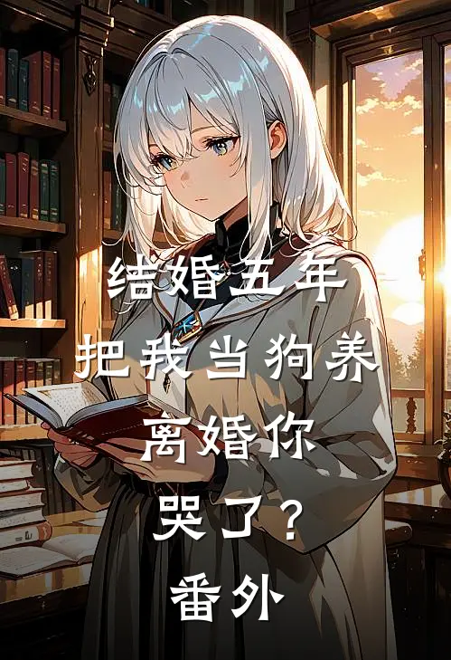 结婚五年，把我当狗养，离婚你哭了？番外