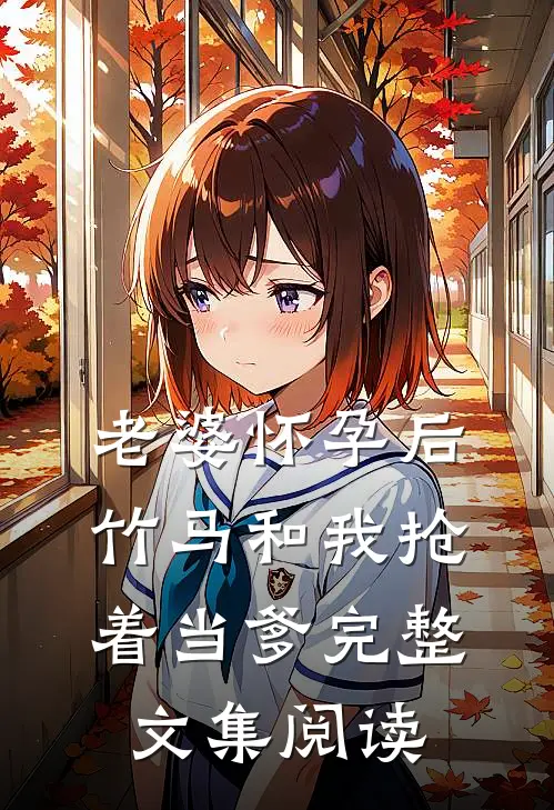 老婆怀孕后，竹马和我抢着当爹完整文集阅读