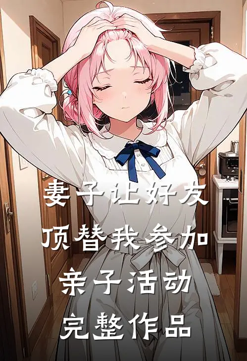 妻子让好友顶替我参加亲子活动完整作品