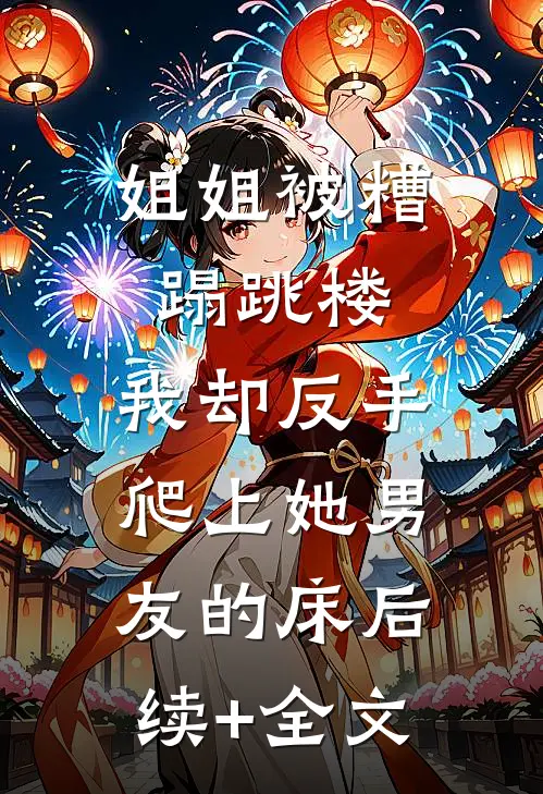 姐姐被糟蹋跳楼，我却反手爬上她男友的床后续+全文