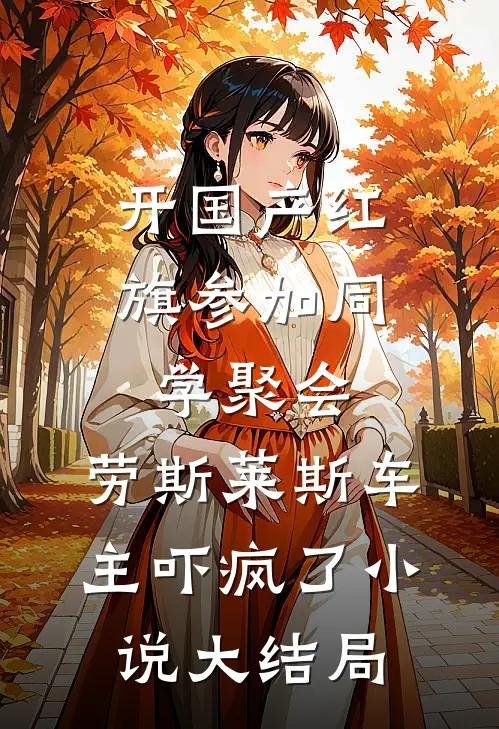 开国产红旗参加同学聚会，劳斯莱斯车主吓疯了小说大结局