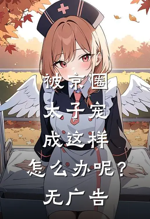 被京圈太子宠成这样，怎么办呢？无广告