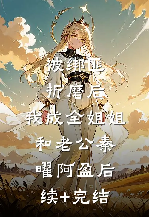 被绑匪折磨后，我成全姐姐和老公秦曜阿盈后续+完结