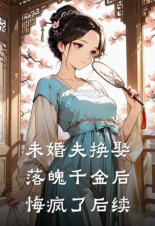 未婚夫换娶落魄千金后，悔疯了后续