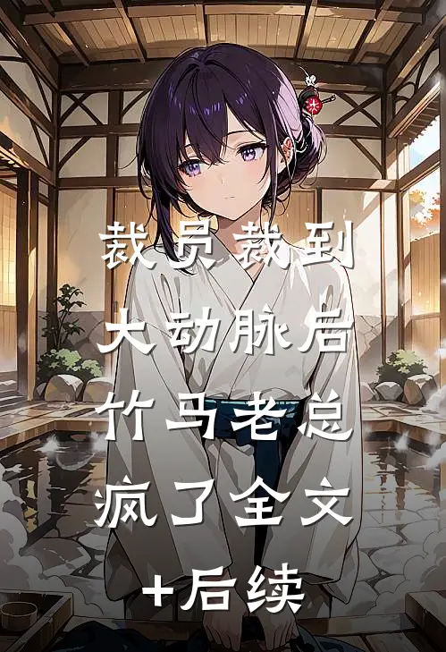 裁员裁到大动脉后，竹马老总疯了全文+后续