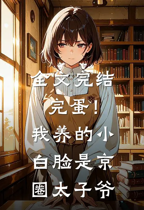 全文完结完蛋！我养的小白脸是京圈太子爷