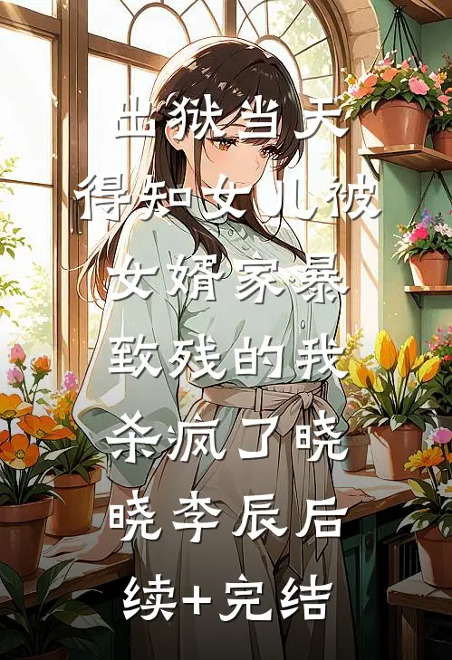 出狱当天，得知女儿被女婿家暴致残的我杀疯了晓晓李辰后续+完结