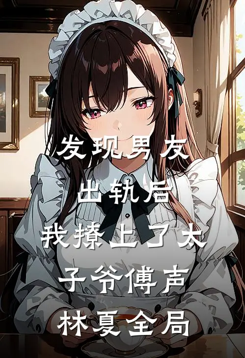 发现男友出轨后，我撩上了太子爷傅声林夏全局