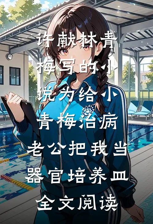 许献林青梅写的小说为给小青梅治病，老公把我当器官培养皿全文阅读