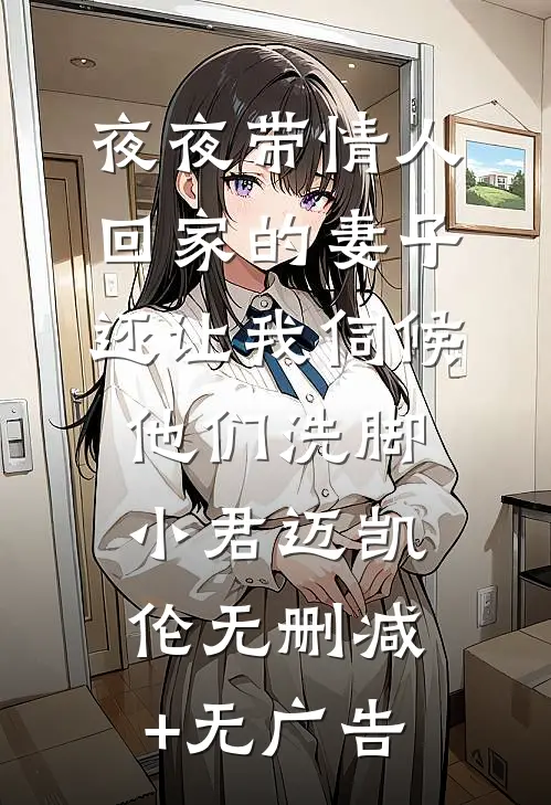 夜夜带情人回家的妻子，还让我伺候他们洗脚小君迈凯伦无删减+无广告