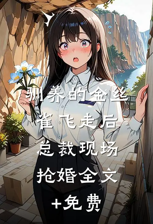 驯养的金丝雀飞走后，总裁现场抢婚全文+免费
