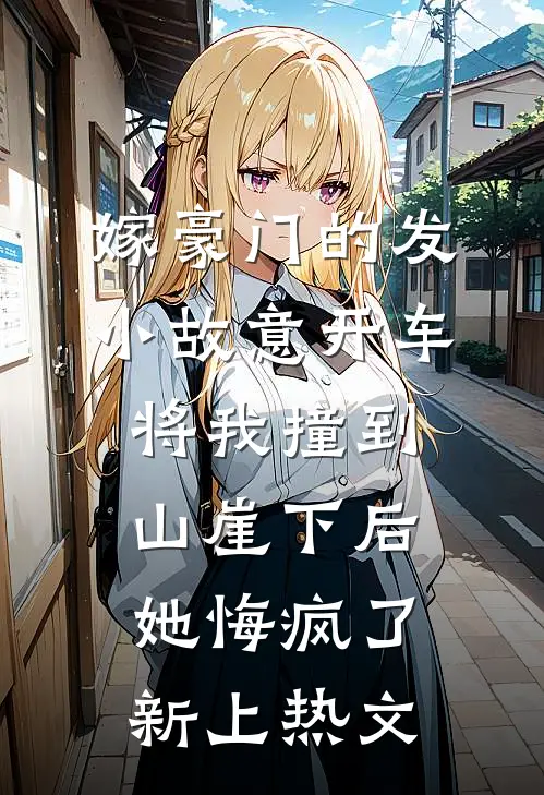 嫁豪门的发小故意开车将我撞到山崖下后，她悔疯了新上热文