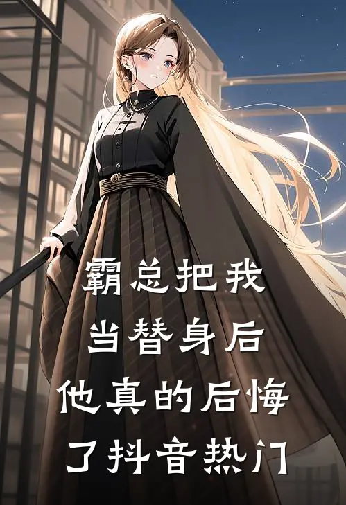 霸总把我当替身后，他真的后悔了抖音热门