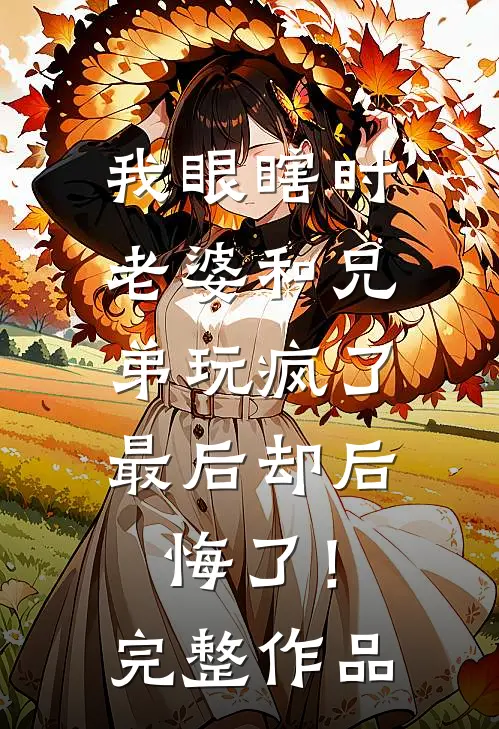 我眼瞎时老婆和兄弟玩疯了，最后却后悔了！完整作品