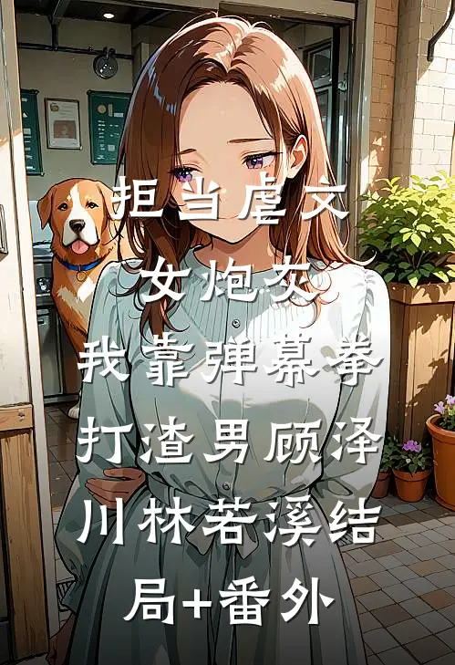 拒当虐文女炮灰，我靠弹幕拳打渣男顾泽川林若溪结局+番外