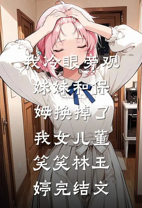 我冷眼旁观妹妹和保姆换掉了我女儿董笑笑林玉婷完结文