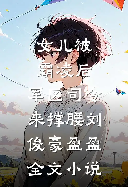 女儿被霸凌后，军区司令来撑腰刘俊豪盈盈全文小说