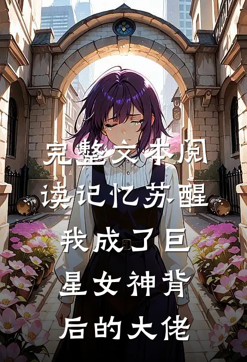完整文本阅读记忆苏醒，我成了巨星女神背后的大佬
