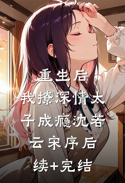 重生后，我撩深情太子成瘾沈若云宋序后续+完结