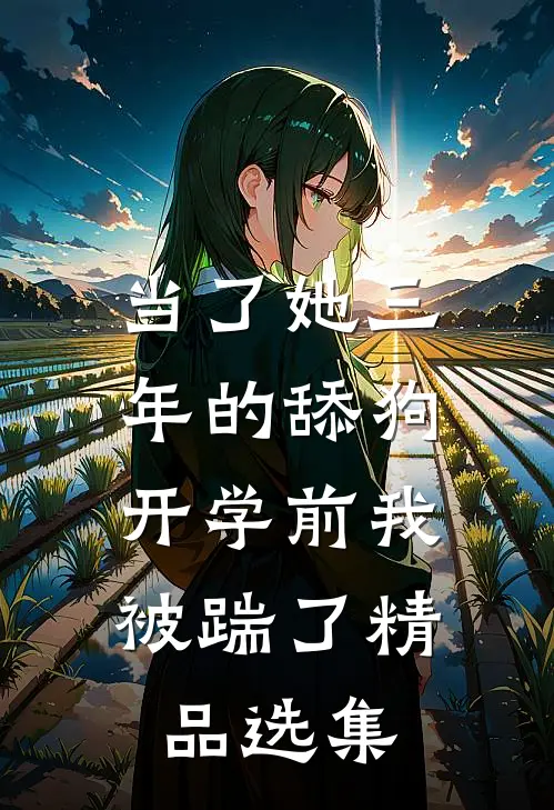当了她三年的舔狗，开学前我被踹了精品选集