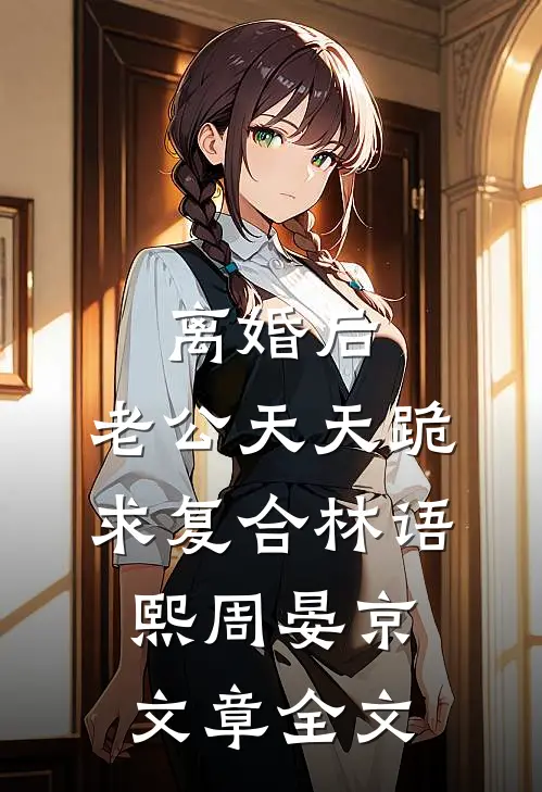离婚后,老公天天跪求复合林语熙周晏京文章全文
