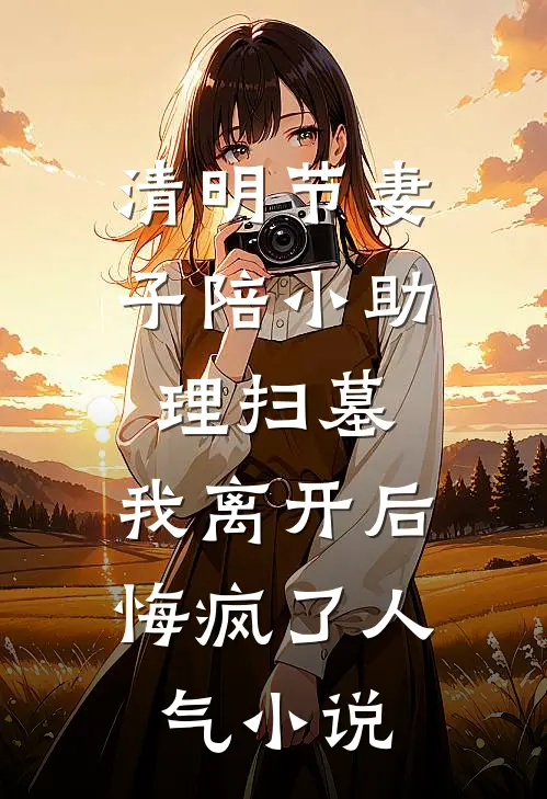 清明节妻子陪小助理扫墓，我离开后悔疯了人气小说